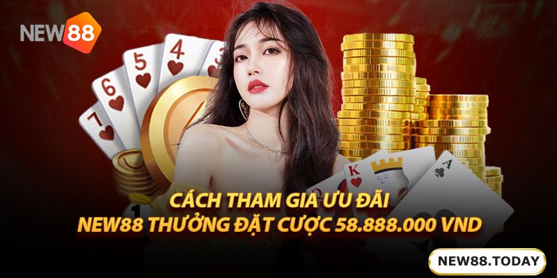 Cách tham gia ưu đãi new88 thưởng đặt cược 58.888.000 Vnd
